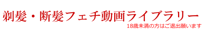剃髪・断髪フェチ動画ライブラリー